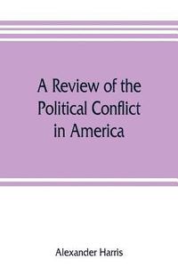 bokomslag A review of the political conflict in America, from the commencement of the anti-slavery agitation to the close of southern reconstruction; comprising also a resume of the career of Thaddeus Stevens