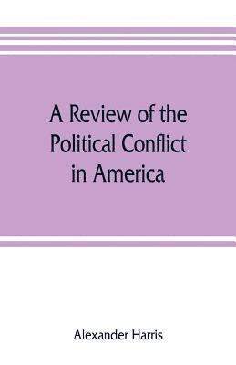 bokomslag A review of the political conflict in America, from the commencement of the anti-slavery agitation to the close of southern reconstruction; comprising also a rsum of the career of Thaddeus Stevens