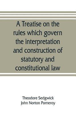 Theodore Sedgwick Jr., John Norton Pomeroy - treatise on the rules which govern the interpretation and construction of statutory and constitutional law, Häftad
