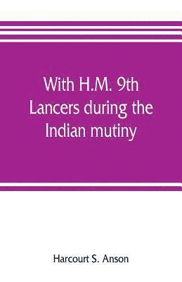 With H.M. 9th Lancers during the Indian mutiny. The letters of Brevet-major O.H.S.G. Anson
