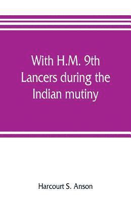 With H.M. 9th Lancers during the Indian mutiny. The letters of Brevet-major O.H.S.G. Anson 1