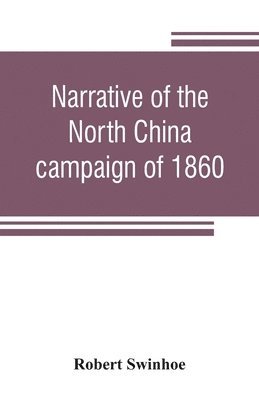 Narrative of the North China campaign of 1860; containing personal experiences of Chinese character, and of the moral and social condition of the country; together with a description of the interior 1