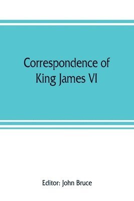 John Bruce - Correspondence of King James VI. of Scotland with Sir Robert Cecil and others in England, during the reign of Queen Elizabeth; with an appendix containing papers illustrative of transactions between King James and Robert Earl of Essex. Principally pub. for, Häftad