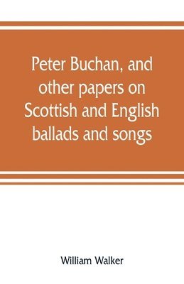 Peter Buchan, and other papers on Scottish and English ballads and songs