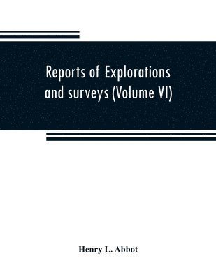 Reports of explorations and surveys to ascertain the most practicable and economical route for a railroad from the Mississippi River to the Pacific Ocean (Volume VI) 1