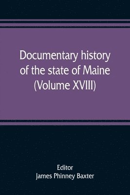 Documentary history of the state of Maine (Volume XVIII) Containing The Baxter Manuscripts 1