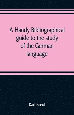 A handy bibliographical guide to the study of the German language and literature for the use of students and teachers of German 1