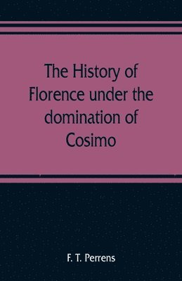 bokomslag The history of Florence under the domination of Cosimo, Piero, Lorenzo de' Medicis, 1434-1492
