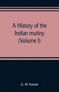 bokomslag A history of the Indian mutiny, reviewed and illustrated from original documents (Volume I)