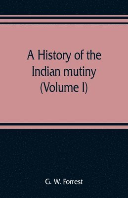 bokomslag A history of the Indian mutiny, reviewed and illustrated from original documents (Volume I)