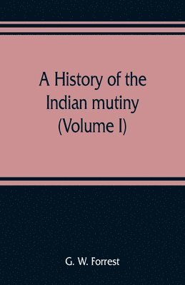 history of the Indian mutiny, reviewed and illustrated from original documents (Volume I)