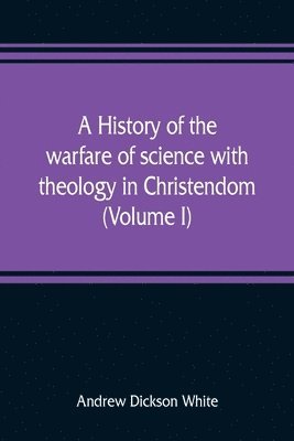 A history of the warfare of science with theology in Christendom (Volume I) 1