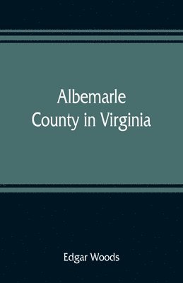 Albemarle County in Virginia; giving some account of what it was by nature, of what it was made by man, and of some of the men who made it