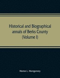 bokomslag Historical and biographical annals of Berks County, Pennsylvania, embracing a concise history of the county and a genealogical and biographical record of representative families (Volume I)