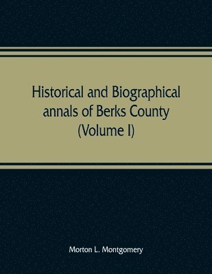 Historical and biographical annals of Berks County, Pennsylvania, embracing a concise history of the county and a genealogical and biographical record of representative families (Volume I) 1