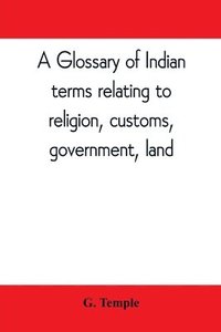 bokomslag A glossary of Indian terms relating to religion, customs, government, land; and other terms in common use