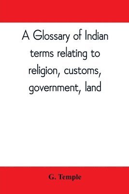 bokomslag A glossary of Indian terms relating to religion, customs, government, land; and other terms in common use