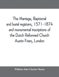 bokomslag The marriage, baptismal and burial registers, 1571-1874, and monumental inscriptions of the Dutch Reformed Church, Austin Friars, London; with a short account of the strangers and their churches
