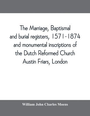 bokomslag marriage, baptismal and burial registers, 1571-1874, and monumental inscriptions of the Dutch Reformed Church, Austin Friars, London; with a short account of the strangers and their churches