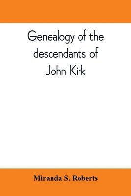 Genealogy of the descendants of John Kirk. Born 1660, at Alfreton, in Derbyshire, England. Died 1705, in Darby Township, Chester (now Delaware) County, Pennsylvania 1