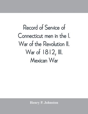 Record of service of Connecticut men in the I. War of the Revolution, II. War of 1812, III. Mexican War