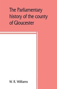 bokomslag The parliamentary history of the county of Gloucester, including the cities of Bristol and Gloucester, and the boroughs of Cheltenham, Cirencester, Stroud, and Tewkesbury, from the earliest times to