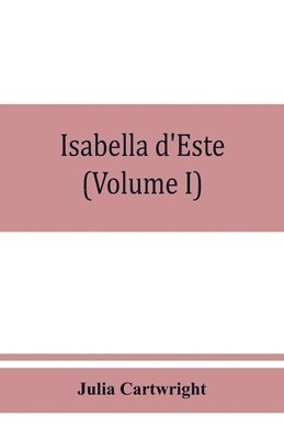 Isabella d'Este, marchioness of Mantua, 1474-1539; a study of the renaissance (Volume I) 1