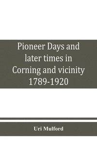 bokomslag Pioneer days and later times in Corning and vicinity, 1789-1920