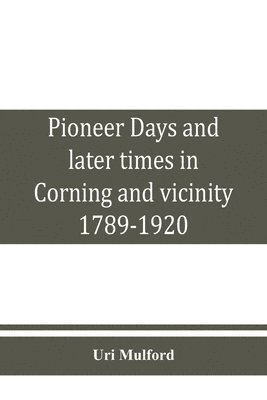 Pioneer days and later times in Corning and vicinity, 1789-1920