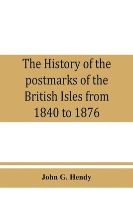 history of the postmarks of the British Isles from 1840 to 1876, compiled chiefly from official records