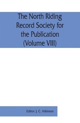The North Riding Record Society for the Publication of Original Documents relating to the North Riding of the County of York (Volume VIII) Quarter sessions records 1