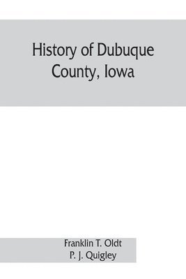 bokomslag History of Dubuque County, Iowa; being a general survey of Dubuque County history, including a history of the city of Dubuque and special account of districts throughout the county, from the earliest