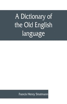 A dictionary of the Old English language, compiled from writings of the XII. XIII. XIV. and XV. Centuries 1