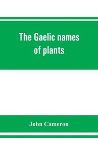 bokomslag The Gaelic names of plants (Scottish, Irish, and Manx), collected and arranged in scientific order, with notes on their etymology, uses, plant superstitions, etc., among the Celts, with copious