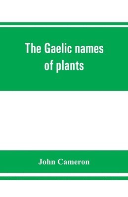 bokomslag The Gaelic names of plants (Scottish, Irish, and Manx), collected and arranged in scientific order, with notes on their etymology, uses, plant superstitions, etc., among the Celts, with copious