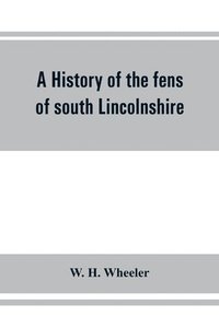 bokomslag A history of the fens of south Lincolnshire, being a description of the rivers Witham and Welland and their estuary, and an account of the reclamation, drainage, and enclosure of the fens adjacent