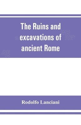Rodolfo Lanciani - ruins and excavations of ancient Rome; a companion book for students and travelers, Häftad