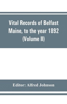 Vital records of Belfast Maine, to the year 1892 (Volume II) Marriages and Deaths