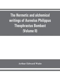 bokomslag The Hermetic and alchemical writings of Aureolus Philippus Theophrastus Bombast, of Hohenheim, called Paracelsus the Great (Volume II) Hermetic Medicine and Hermetic Philosophy