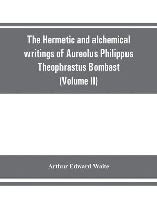 The Hermetic and alchemical writings of Aureolus Philippus Theophrastus Bombast, of Hohenheim, called Paracelsus the Great (Volume II) Hermetic Medicine and Hermetic Philosophy 1