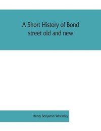 bokomslag A short history of Bond street old and new, from the reign of King James II. to the coronation of King George V. Also lists of the inhabitants in 1811, 1840 and 1911 and account of the coronation