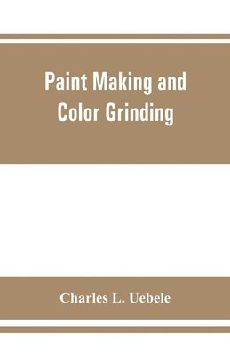 Paint making and color grinding; a practical treatise for paint manufacturers and factory managers, including comprehensive information regarding factory arrangement; pigments; vehicles and thinners; 1