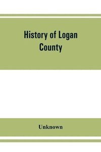 bokomslag History of Logan County, Illinois, together with sketches of its cities, villages, and towns, educational, religious, civil, military, and political history, portraits of prominent person, and biog...