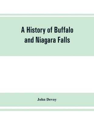 John Devoy - history of Buffalo and Niagara Falls, including a concise account of the aboriginal inhabitants of this region; the first white explorers and missionaries; the pioneers and their successors. A Narrtive containing Everything worth remembering about the hist, Häftad