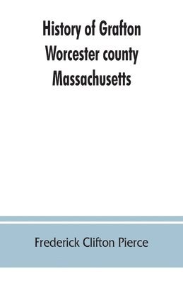 bokomslag History of Grafton, Worcester county, Massachusetts, from its early settlement by the Indians in 1647 to the present time, 1879. Including the genealogies of seventy-nine of the older families