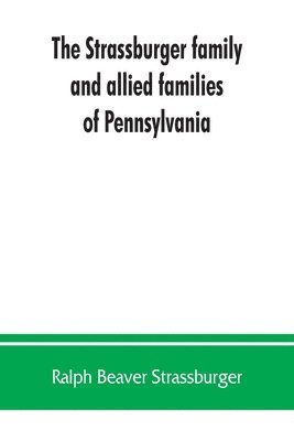 Strassburger family and allied families of Pennsylvania; being the ancestry of Jacob Andrew Strassburger, esquire, of Montgomery county, Pennsylvania