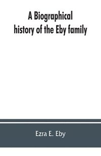 bokomslag A biographical history of the Eby family, being a history of their movements in Europe during the reformation, and of their early settlement in America; as also much other unpublished historical