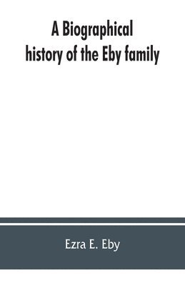 biographical history of the Eby family, being a history of their movements in Europe during the reformation, and of their early settlement in America; as also much other unpublished historical information belonging to the family
