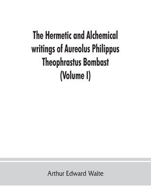 The Hermetic and alchemical writings of Aureolus Philippus Theophrastus Bombast, of Hohenheim, called Paracelsus the Great (Volume I) Hermetic Chemistry 1