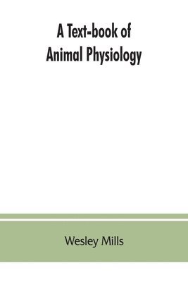 Wesley Mills - Text-book of Animal Physiology, With Introductory Chapters on General Biology and a Full Treatment of Reproduction for Student of human and Comparative (Veterinary) Medicine and of General Biology, Häftad